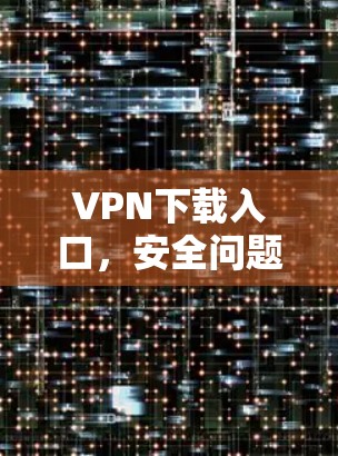 VPN下载入口,安全问题曝光 VPN下载入口,安全问题曝光