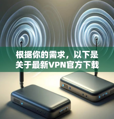 根据你的需求，以下是关于最新VPN官方下载的总结