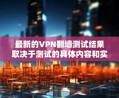 最新的VPN翻墙测试结果取决于测试的具体内容和实施的环境。为了提供准确的信息，建议您访问可信的VPN测试网站或官方渠道获取最新动态。以下是一些常见的VPN翻墙测试内容及其可能的结果