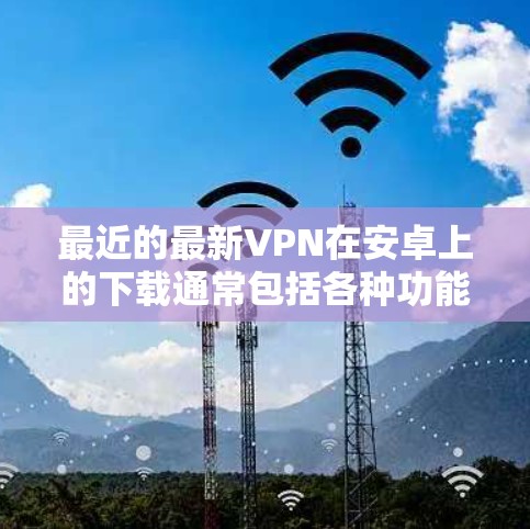 最近的最新VPN在安卓上的下载通常包括各种功能齐全、性能良好的应用。以下是一些受欢迎的安卓VPN软件推荐,涵盖了多种功能和版本 最近的最新VPN在安卓上的下载通常包括各种功能齐全、性能良好的应用。以下是一些受欢迎的安卓VPN软件推荐,涵盖了多种功能和版本