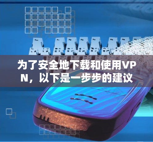 为了安全地下载和使用VPN,以下是一步步的建议 为了安全地下载和使用VPN,以下是一步步的建议