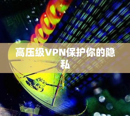 高压级VPN保护你的隐私 高压级VPN保护你的隐私