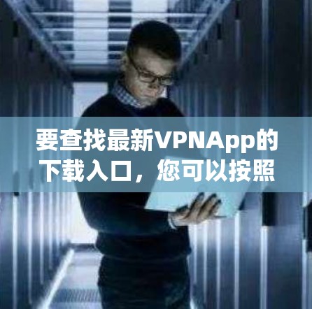要查找最新VPNApp的下载入口,您可以按照以下步骤进行 要查找最新VPNApp的下载入口,您可以按照以下步骤进行