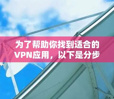 为了帮助你找到适合的VPN应用，以下是分步骤的建议