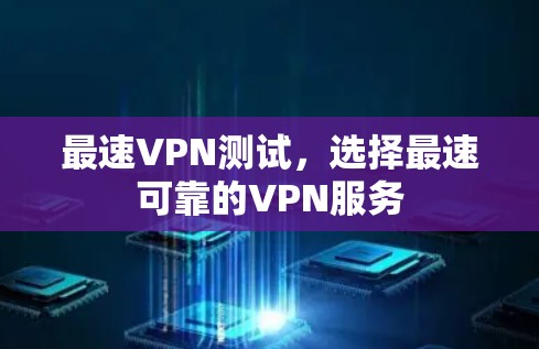最速VPN测试,选择最速可靠的VPN服务 最速VPN测试,选择最速可靠的VPN服务