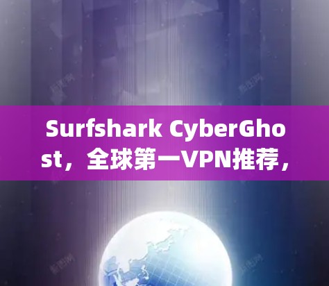 Surfshark CyberGhost，全球第一VPN推荐，功能全面，性价比高