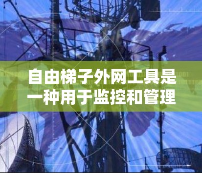 自由梯子外网工具是一种用于监控和管理网络设备的独立网络工具,通常不依赖外部软件或设备支持。以下是对其功能和使用方法的详细说明 自由梯子外网工具是一种用于监控和管理网络设备的独立网络工具,通常不依赖外部软件或设备支持。以下是对其功能和使用方法的详细说明