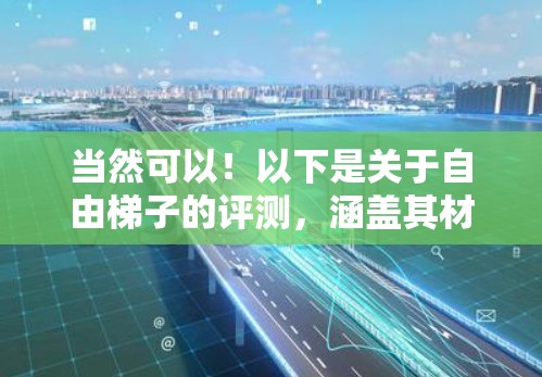 当然可以!以下是关于自由梯子的评测,涵盖其材质、重量、适合人群、使用场景以及售后等问题 当然可以!以下是关于自由梯子的评测,涵盖其材质、重量、适合人群、使用场景以及售后等问题