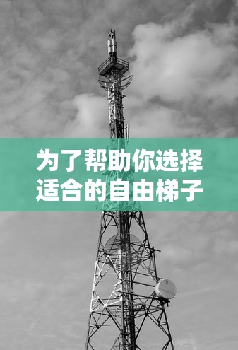 为了帮助你选择适合的自由梯子软件,以下是一些推荐的选项,针对不同需求和场景 为了帮助你选择适合的自由梯子软件,以下是一些推荐的选项,针对不同需求和场景