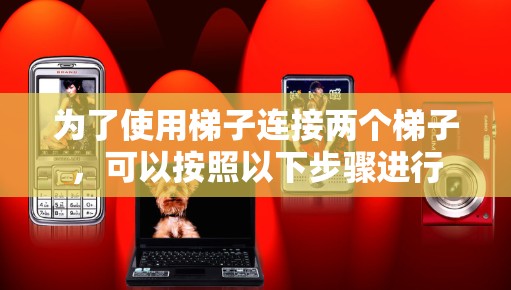 为了使用梯子连接两个梯子,可以按照以下步骤进行 为了使用梯子连接两个梯子,可以按照以下步骤进行