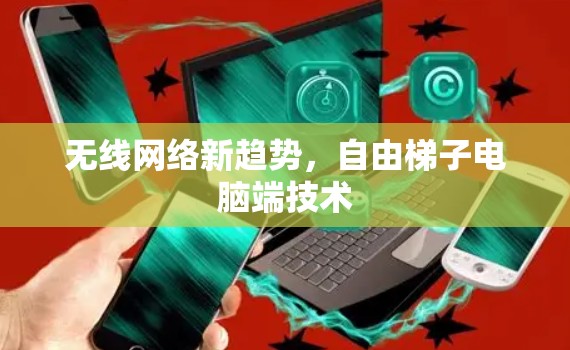 无线网络新趋势,自由梯子电脑端技术 无线网络新趋势,自由梯子电脑端技术
