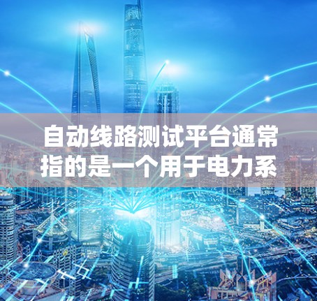 自动线路测试平台通常指的是一个用于电力系统或自动化线路检测和测试的自动化管理系统。这类平台广泛应用于电力行业的自动化生产、设备维护、质量控制等领域。以下是对该平台的详细介绍