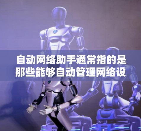 自动网络助手通常指的是那些能够自动管理网络设备的工具，帮助用户管理路由器、交换机、防火墙等网络设备，无需手动操作。以下是一些常见的自动网络助手工具，它们可以帮助用户自动化网络配置和管理