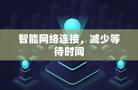 智能网络连接,减少等待时间 智能网络连接,减少等待时间