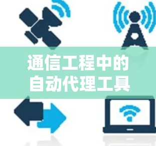 通信工程中的自动代理工具,最新版本升级解析 通信工程中的自动代理工具,最新版本升级解析