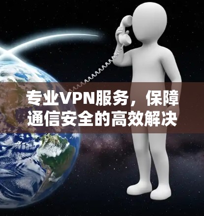 专业VPN服务，保障通信安全的高效解决方案
