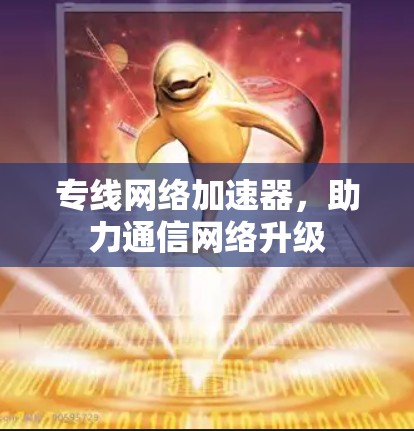 专线网络加速器,助力通信网络升级 专线网络加速器,助力通信网络升级