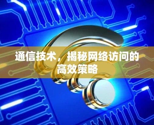 通信技术,揭秘网络访问的高效策略 通信技术,揭秘网络访问的高效策略