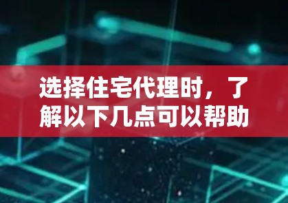 选择住宅代理时，了解以下几点可以帮助你做出明智的选择
