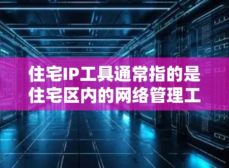 住宅IP工具通常指的是住宅区内的网络管理工具,用于规划、管理、维护住宅内的网络设备,如路由器、交换机、防火墙等。以下是一些可能的住宅IP工具或相关的网络管理工具 住宅IP工具通常指的是住宅区内的网络管理工具,用于规划、管理、维护住宅内的网络设备,如路由器、交换机、防火墙等。以下是一些可能的住宅IP工具或相关的网络管理工具
