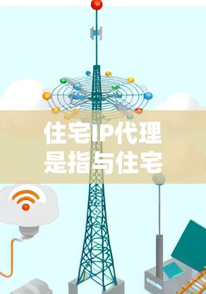 住宅IP代理是指与住宅网络相关的代理服务，主要用于管理、维护和监控住宅网络设备。住宅网络通常指的是住宅区域内的网络基础设施，包括路由器、交换机等设备，以及相关的网络设备