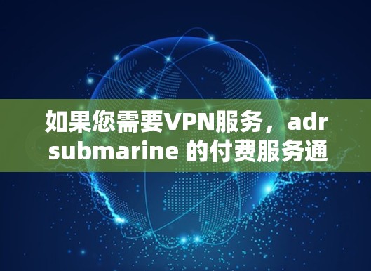 如果您需要VPN服务,adr submarine 的付费服务通常包括以下功能 如果您需要VPN服务,adr submarine 的付费服务通常包括以下功能