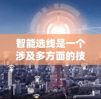智能选线是一个涉及多方面的技术、学科和伦理问题的系统,其具体实施需要综合考虑以下几个关键方面 智能选线是一个涉及多方面的技术、学科和伦理问题的系统,其具体实施需要综合考虑以下几个关键方面