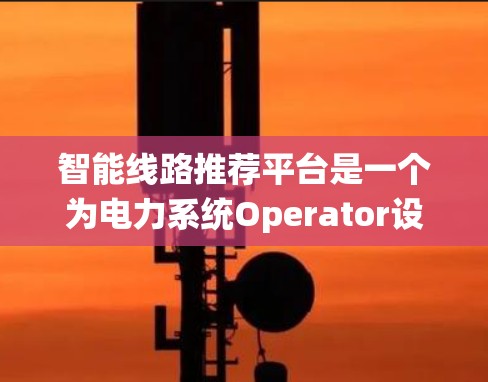 智能线路推荐平台是一个为电力系统Operator设计的智能管理平台,旨在帮助用户高效、安全地管理电力设备。以下是该平台的主要功能和设计原则 智能线路推荐平台是一个为电力系统Operator设计的智能管理平台,旨在帮助用户高效、安全地管理电力设备。以下是该平台的主要功能和设计原则