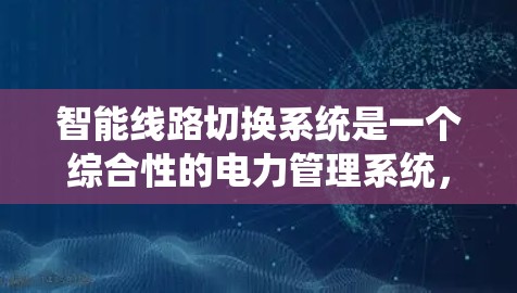 智能线路切换系统是一个综合性的电力管理系统,旨在通过智能技术实现电力线路的灵活切换和优化。以下是该系统的主要组成部分及其功能 智能线路切换系统是一个综合性的电力管理系统,旨在通过智能技术实现电力线路的灵活切换和优化。以下是该系统的主要组成部分及其功能