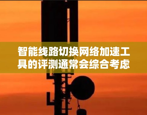智能线路切换网络加速工具的评测通常会综合考虑其性能、安全性、易用性、适用性以及用户反馈等多方面因素。以下是一个可能的评测结果,供参考 智能线路切换网络加速工具的评测通常会综合考虑其性能、安全性、易用性、适用性以及用户反馈等多方面因素。以下是一个可能的评测结果,供参考