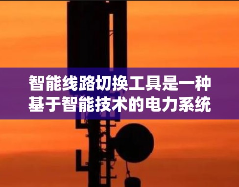 智能线路切换工具是一种基于智能技术的电力系统管理工具,旨在通过自动化和智能化的方法,优化电力线路的运行状态。以下是对该工具的详细介绍和使用指南 智能线路切换工具是一种基于智能技术的电力系统管理工具,旨在通过自动化和智能化的方法,优化电力线路的运行状态。以下是对该工具的详细介绍和使用指南