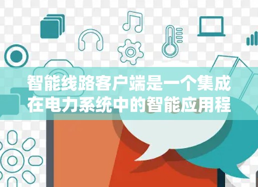 智能线路客户端是一个集成在电力系统中的智能应用程序,旨在优化电力管理、提高效率和安全性。以下是其关键特点和功能 智能线路客户端是一个集成在电力系统中的智能应用程序,旨在优化电力管理、提高效率和安全性。以下是其关键特点和功能