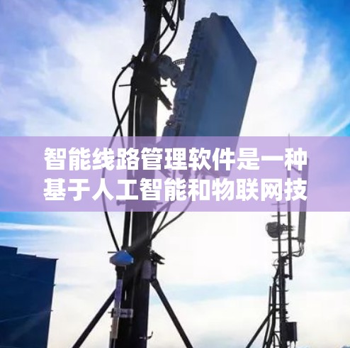智能线路管理软件是一种基于人工智能和物联网技术的电力管理系统,旨在优化电力线路的管理,提高供电可靠性。以下是其主要功能和步骤的详细说明 智能线路管理软件是一种基于人工智能和物联网技术的电力管理系统,旨在优化电力线路的管理,提高供电可靠性。以下是其主要功能和步骤的详细说明
