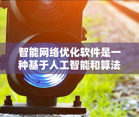 智能网络优化软件是一种基于人工智能和算法的工具,用于优化网络流量和性能。以下是对该主题的分步说明 智能网络优化软件是一种基于人工智能和算法的工具,用于优化网络流量和性能。以下是对该主题的分步说明