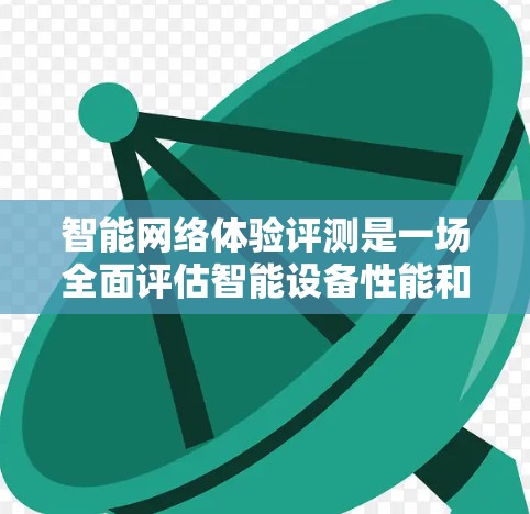 智能网络体验评测是一场全面评估智能设备性能和服务体验的活动。通过分析用户反馈和测试结果，评测者可以识别出智能设备的不足之处，并为未来的产品优化提供参考