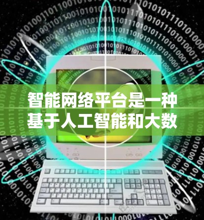 智能网络平台是一种基于人工智能和大数据技术的网络基础设施,旨在通过智能网关和智能设备的协同工作,优化网络性能,提高用户体验,并在各种应用场景中提供智能化解决方案。以下是对智能网络平台的详细分类和概述 智能网络平台是一种基于人工智能和大数据技术的网络基础设施,旨在通过智能网关和智能设备的协同工作,优化网络性能,提高用户体验,并在各种应用场景中提供智能化解决方案。以下是对智能网络平台的详细分类和概述
