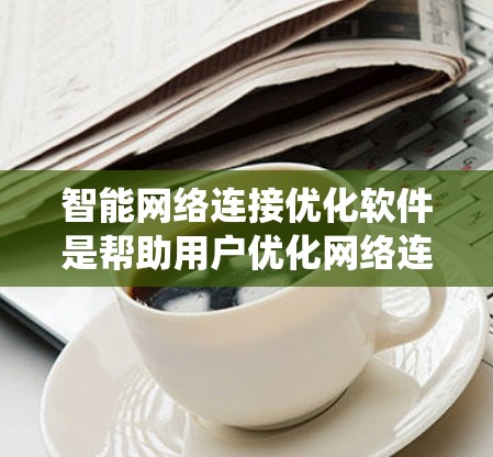 智能网络连接优化软件是帮助用户优化网络连接效率和稳定性的工具,广泛应用于企业网络和个人网络。以下是对这些软件的系统介绍 智能网络连接优化软件是帮助用户优化网络连接效率和稳定性的工具,广泛应用于企业网络和个人网络。以下是对这些软件的系统介绍