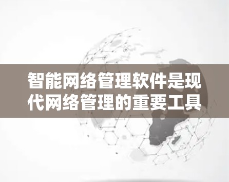 智能网络管理软件是现代网络管理的重要工具，结合了人工智能、大数据和自动化技术，旨在提升网络安全、优化网络性能和保障网络设备的稳定运行。以下是对智能网络管理软件的详细分析和学习建议