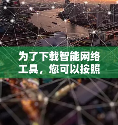 为了下载智能网络工具,您可以按照以下步骤进行 为了下载智能网络工具,您可以按照以下步骤进行