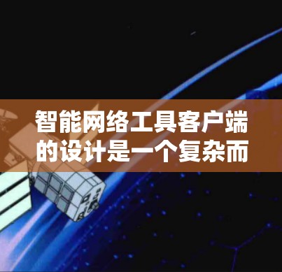 智能网络工具客户端的设计是一个复杂而重要的任务，需要考虑多个方面。以下是详细的步骤和建议