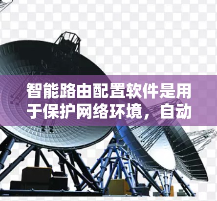 智能路由配置软件是用于保护网络环境，自动调整路由表的软件，旨在防止恶意流量和攻击。以下是对该主题的分步解释