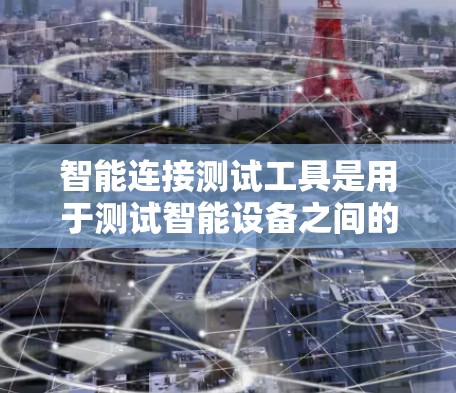 智能连接测试工具是用于测试智能设备之间的连接，支持无线和有线连接，并提供多种测试参数和功能。以下是对智能连接测试工具的详细总结