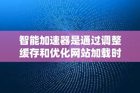 智能加速器是通过调整缓存和优化网站加载时间来提升网页加载速度的工具。以下是对智能加速器的详细分析