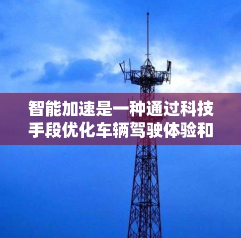 智能加速是一种通过科技手段优化车辆驾驶体验和安全性的系统，主要通过以下几个方面实现