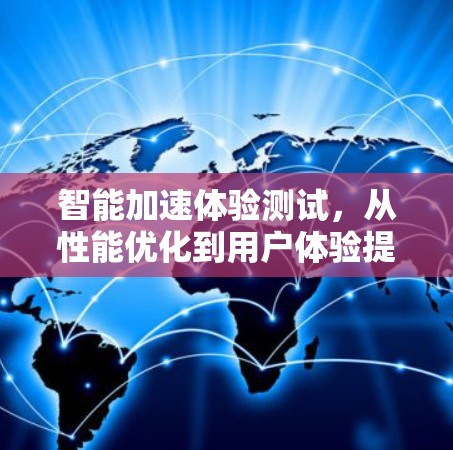 智能加速体验测试,从性能优化到用户体验提升 智能加速体验测试,从性能优化到用户体验提升