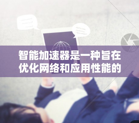 智能加速器是一种旨在优化网络和应用性能的工具，能够自动调整下载速度和减少等待时间。以下是其主要功能和使用要点