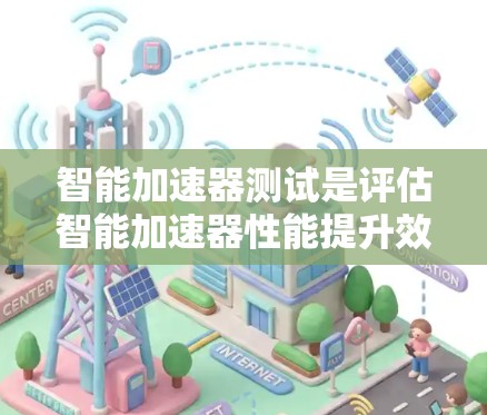 智能加速器测试是评估智能加速器性能提升效果的工具，提供了以下关键信息