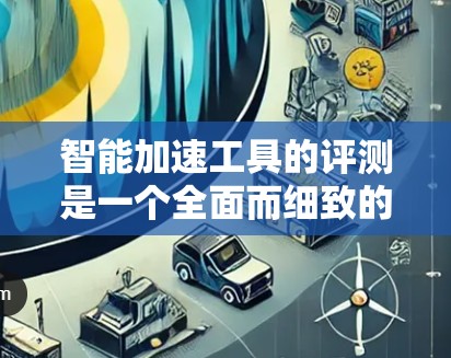智能加速工具的评测是一个全面而细致的过程，旨在帮助用户评估不同工具的性能、功能和适用性。以下是对智能加速工具的评测总结