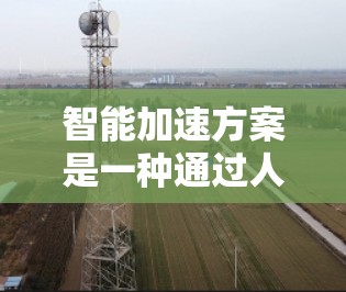 智能加速方案是一种通过人工智能、大数据、云计算等技术实现的加速技术，旨在提高数据处理、计算效率和响应速度。以下是对智能加速方案的介绍