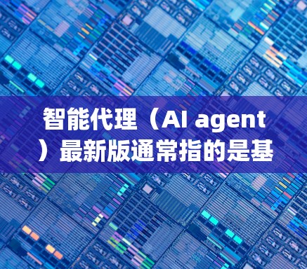 智能代理(AI agent)最新版通常指的是基于人工智能技术的智能系统,能够执行特定任务或提供服务。以下是关于智能代理最新版的一些关键点 智能代理(AI agent)最新版通常指的是基于人工智能技术的智能系统,能够执行特定任务或提供服务。以下是关于智能代理最新版的一些关键点
